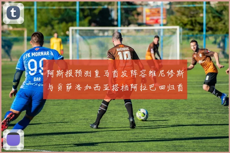 阿斯报预测皇马首发阵容维尼修斯与贡萨洛加西亚搭档阿拉巴回归首发位置
