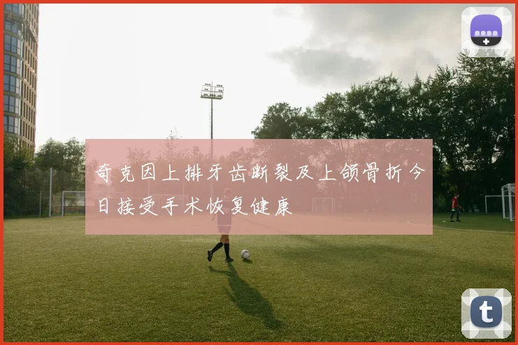 奇克因上排牙齿断裂及上颌骨折今日接受手术恢复健康