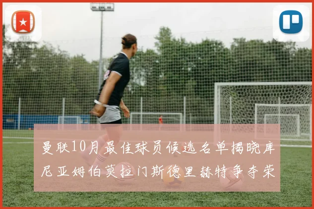 曼联10月最佳球员候选名单揭晓库尼亚姆伯莫拉门斯德里赫特争夺荣誉