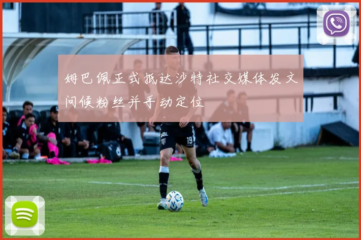 姆巴佩正式抵达沙特社交媒体发文问候粉丝并手动定位