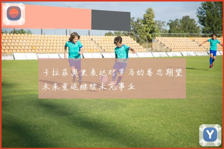 卡拉菲奥里表达对罗马的眷恋期望未来重返继续未完事业