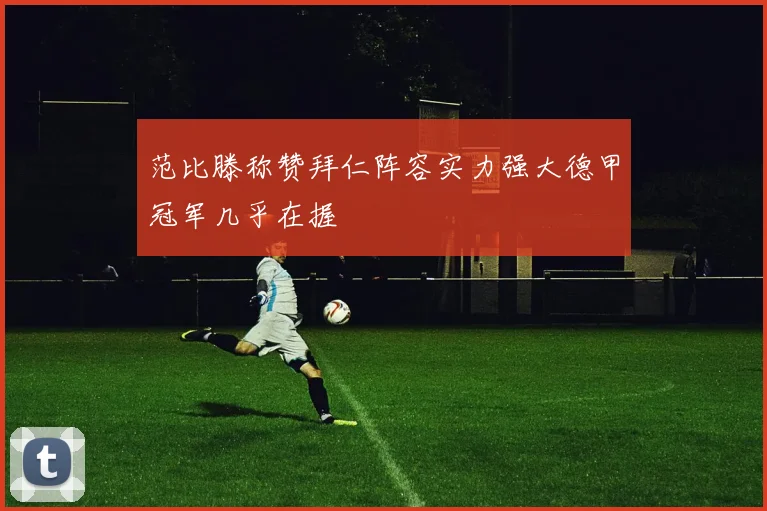 范比滕称赞拜仁阵容实力强大德甲冠军几乎在握