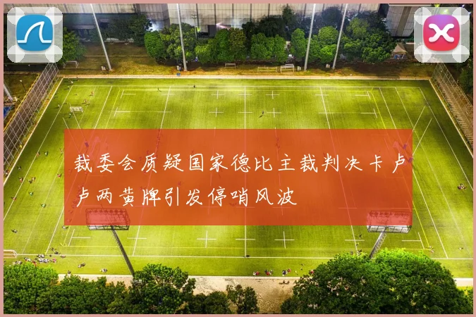 裁委会质疑国家德比主裁判决卡卢卢两黄牌引发停哨风波