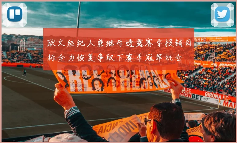 欧文经纪人兼继母透露赛季报销目标全力恢复争取下赛季冠军机会