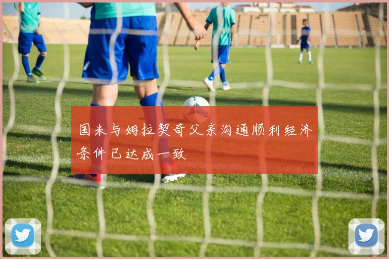 国米与姆拉契奇父亲沟通顺利经济条件已达成一致