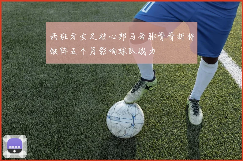 西班牙女足核心邦马蒂腓骨骨折将缺阵五个月影响球队战力
