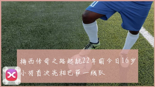 梅西传奇之路起航22年前今日16岁小将首次亮相巴萨一线队