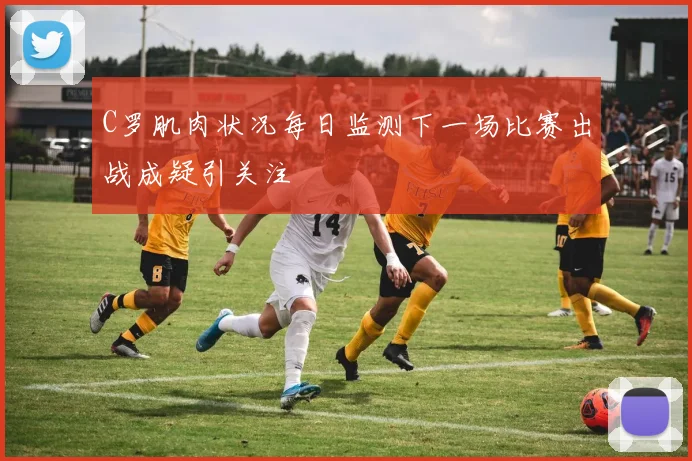 C罗肌肉状况每日监测下一场比赛出战成疑引关注