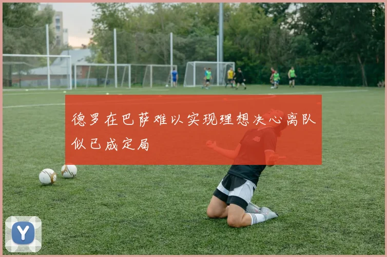 德罗在巴萨难以实现理想决心离队似已成定局