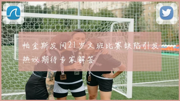 帕金斯发问21岁文班比赛缺陷引发热议期待专家解答