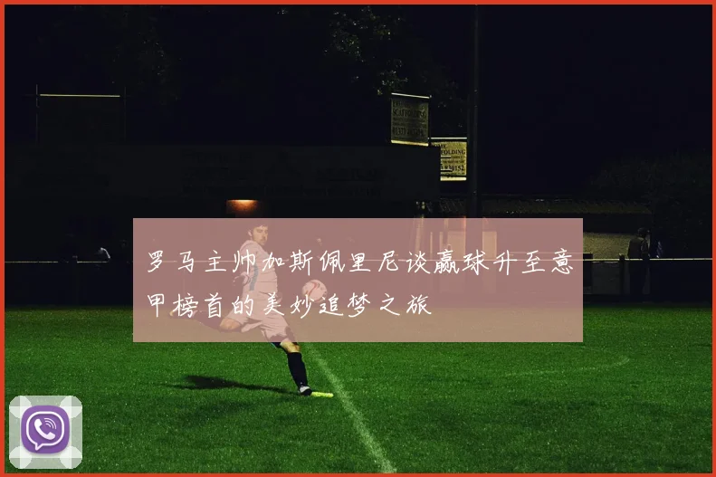 罗马主帅加斯佩里尼谈赢球升至意甲榜首的美妙追梦之旅