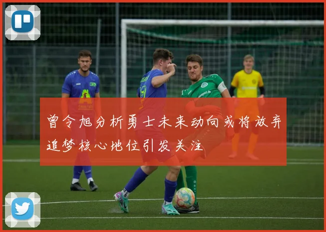 曾令旭分析勇士未来动向或将放弃追梦核心地位引发关注