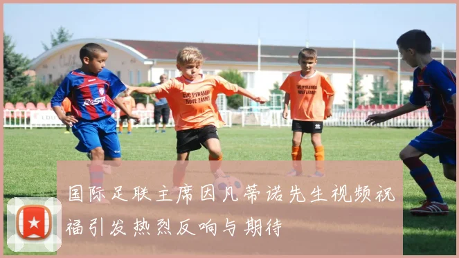 国际足联主席因凡蒂诺先生视频祝福引发热烈反响与期待