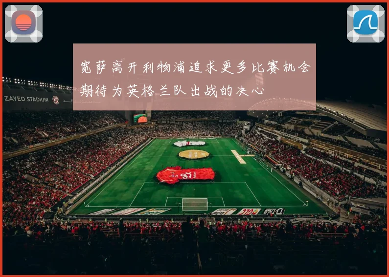 宽萨离开利物浦追求更多比赛机会期待为英格兰队出战的决心