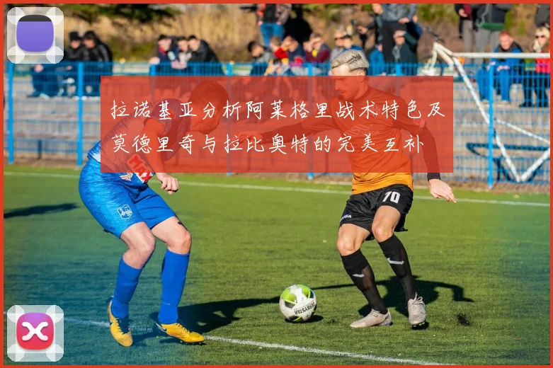 拉诺基亚分析阿莱格里战术特色及莫德里奇与拉比奥特的完美互补