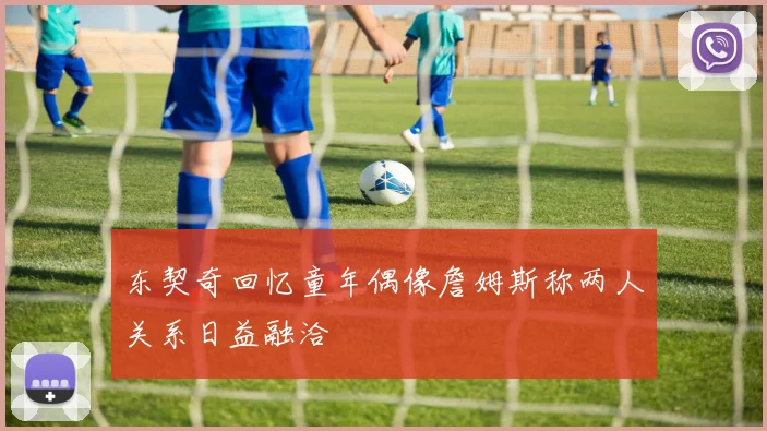 东契奇回忆童年偶像詹姆斯称两人关系日益融洽